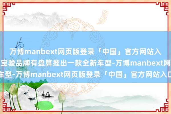 万博manbext网页版登录「中国」官方网站入口上汽通用五菱旗下的宝骏品牌有盘算推出一款全新车型-万博manbext网页版登录「中国」官方网站入口