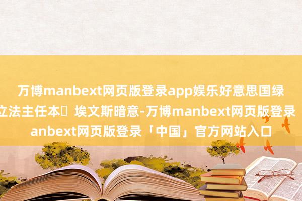 万博manbext网页版登录app娱乐好意思国绿色开荒委员会的联邦立法主任本・埃文斯暗意-万博manbext网页版登录「中国」官方网站入口