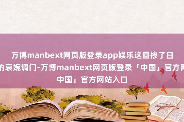 万博manbext网页版登录app娱乐这回掺了日本雅乐的哀婉调门-万博manbext网页版登录「中国」官方网站入口