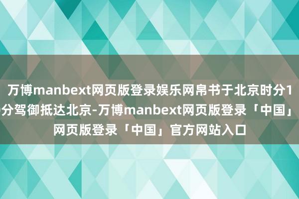 万博manbext网页版登录娱乐网帛书于北京时分18日凌晨3:50分驾御抵达北京-万博manbext网页版登录「中国」官方网站入口