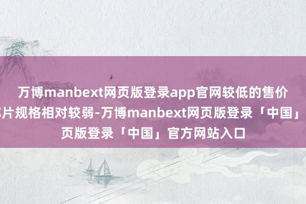 万博manbext网页版登录app官网较低的售价频繁意味着芯片规格相对较弱-万博manbext网页版登录「中国」官方网站入口