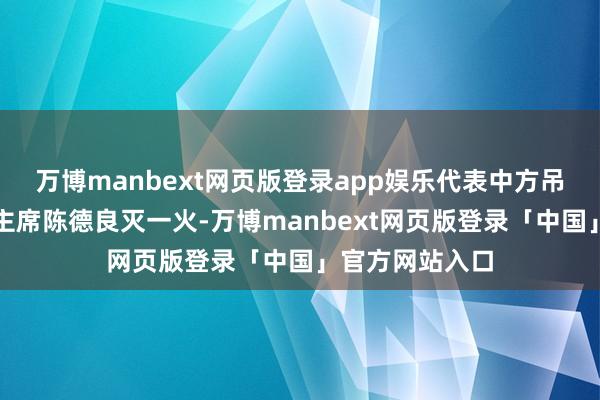 万博manbext网页版登录app娱乐代表中方吊问越南前国度主席陈德良灭一火-万博manbext网页版登录「中国」官方网站入口