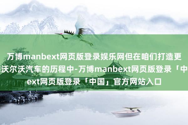 万博manbext网页版登录娱乐网但在咱们打造更宏大、更具韧性的沃尔沃汽车的历程中-万博manbext网页版登录「中国」官方网站入口