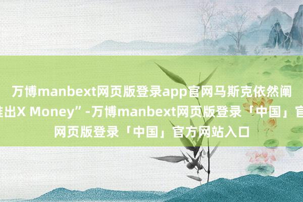 万博manbext网页版登录app官网马斯克依然阐明X“行将推出X Money”-万博manbext网页版登录「中国」官方网站入口
