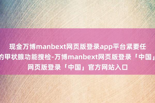 现金万博manbext网页版登录app平台紧要任务是进行全面的甲状腺功能搜检-万博manbext网页版登录「中国」官方网站入口