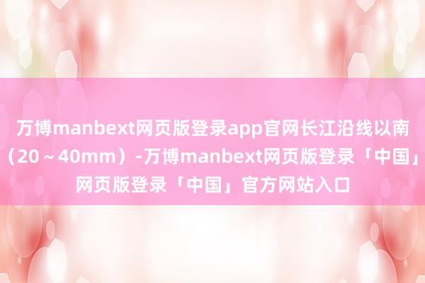 万博manbext网页版登录app官网长江沿线以南地区中到大雨（20～40mm）-万博manbext网页版登录「中国」官方网站入口