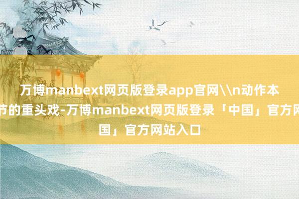 万博manbext网页版登录app官网\n动作本次端午节的重头戏-万博manbext网页版登录「中国」官方网站入口