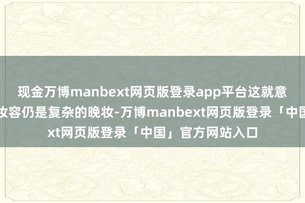 现金万博manbext网页版登录app平台这就意味着非论是泛泛妆容仍是复杂的晚妆-万博manbext网页版登录「中国」官方网站入口