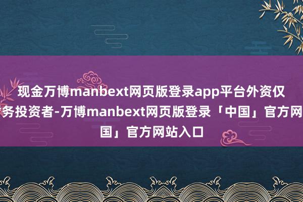 现金万博manbext网页版登录app平台外资仅行为财务投资者-万博manbext网页版登录「中国」官方网站入口