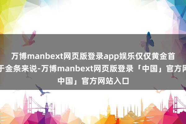 万博manbext网页版登录app娱乐仅仅黄金首饰相对于金条来说-万博manbext网页版登录「中国」官方网站入口