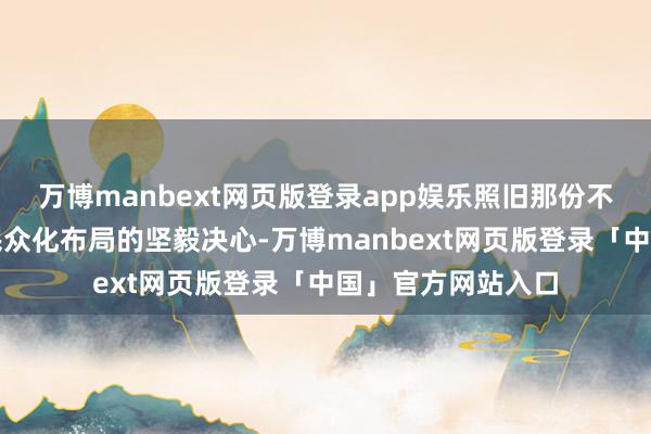 万博manbext网页版登录app娱乐照旧那份不怕耐劳的精神和民众化布局的坚毅决心-万博manbext网页版登录「中国」官方网站入口