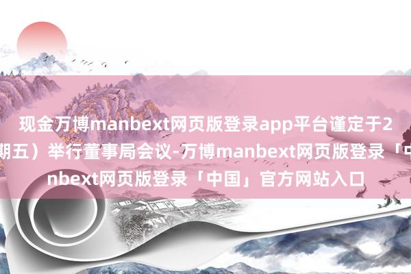 现金万博manbext网页版登录app平台谨定于2025年8月1日（星期五）举行董事局会议-万博manbext网页版登录「中国」官方网站入口