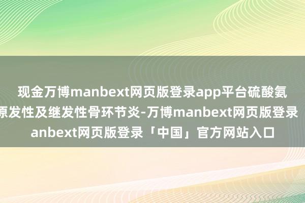 现金万博manbext网页版登录app平台硫酸氨基葡萄糖胶囊适用于原发性及继发性骨环节炎-万博manbext网页版登录「中国」官方网站入口