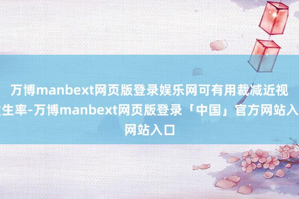 万博manbext网页版登录娱乐网可有用裁减近视发生率-万博manbext网页版登录「中国」官方网站入口