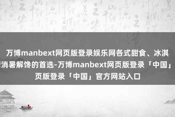 万博manbext网页版登录娱乐网各式甜食、冰淇淋成为孩子们消暑解馋的首选-万博manbext网页版登录「中国」官方网站入口