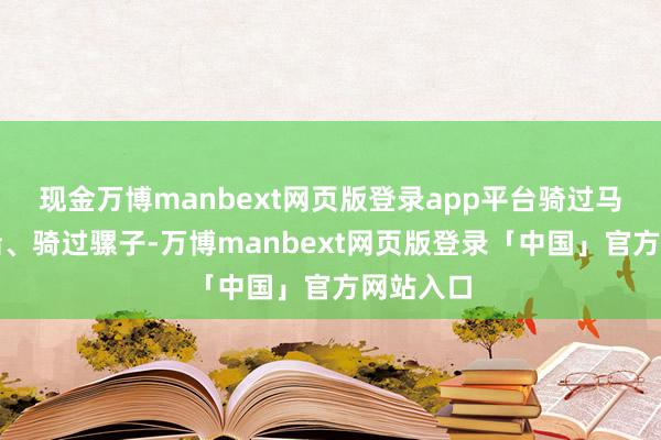 现金万博manbext网页版登录app平台骑过马、坐过船、骑过骡子-万博manbext网页版登录「中国」官方网站入口