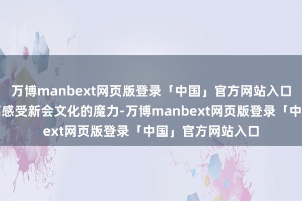 万博manbext网页版登录「中国」官方网站入口让参不雅者近距离感受新会文化的魔力-万博manbext网页版登录「中国」官方网站入口