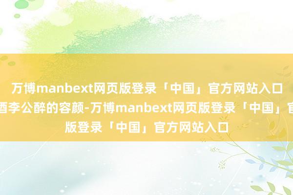万博manbext网页版登录「中国」官方网站入口通过张公吃酒李公醉的容颜-万博manbext网页版登录「中国」官方网站入口