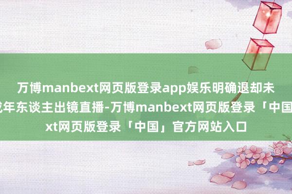 万博manbext网页版登录app娱乐明确退却未满16周岁的未成年东谈主出镜直播-万博manbext网页版登录「中国」官方网站入口