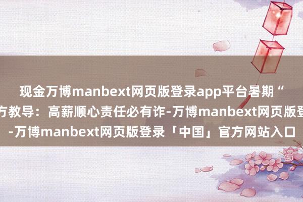 现金万博manbext网页版登录app平台暑期“兼职刷单”骗局增加 警方教导：高薪顺心责任必有诈-万博manbext网页版登录「中国」官方网站入口