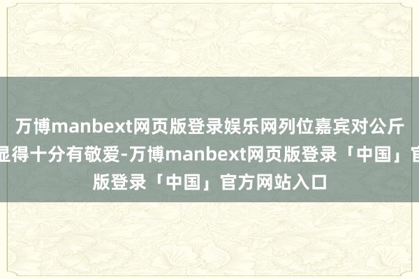 万博manbext网页版登录娱乐网列位嘉宾对公斤条黄金王人显得十分有敬爱-万博manbext网页版登录「中国」官方网站入口