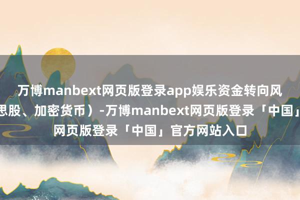 万博manbext网页版登录app娱乐资金转向风险钞票（好意思股、加密货币）-万博manbext网页版登录「中国」官方网站入口