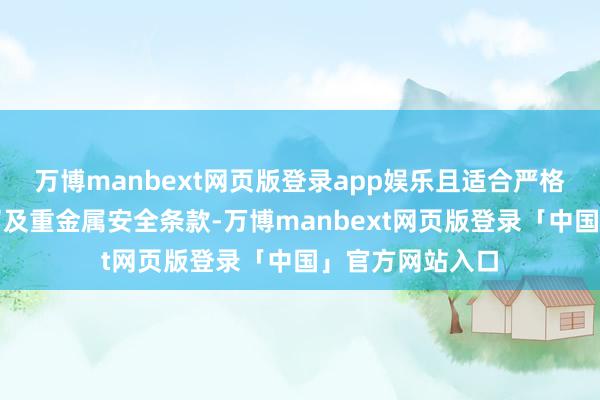 万博manbext网页版登录app娱乐且适合严格的二氧化硫残留及重金属安全条款-万博manbext网页版登录「中国」官方网站入口