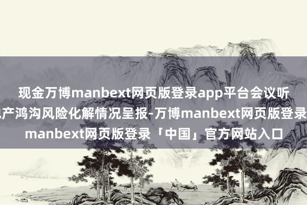 现金万博manbext网页版登录app平台会议听取了县住建局对于房地产鸿沟风险化解情况呈报-万博manbext网页版登录「中国」官方网站入口