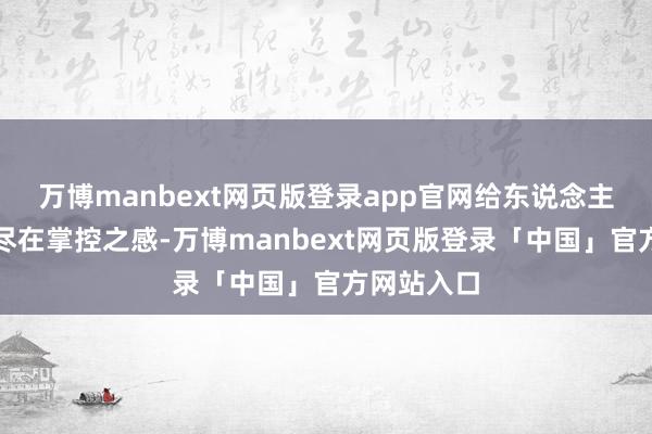 万博manbext网页版登录app官网给东说念主一种一切尽在掌控之感-万博manbext网页版登录「中国」官方网站入口