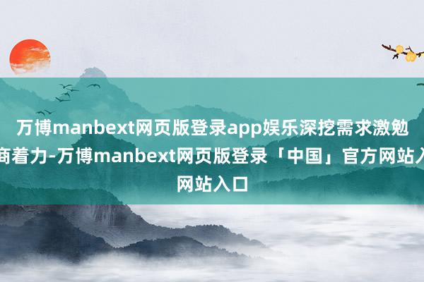 万博manbext网页版登录app娱乐深挖需求激勉营商着力-万博manbext网页版登录「中国」官方网站入口