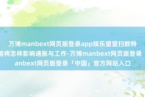 万博manbext网页版登录app娱乐望望扫数特朗普政府新出台的策略将怎样影响通胀与工作-万博manbext网页版登录「中国」官方网站入口