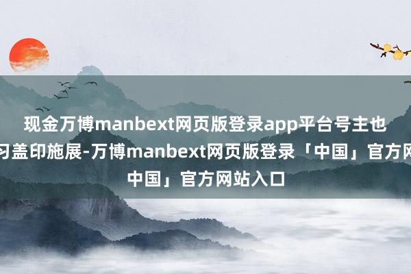 现金万博manbext网页版登录app平台号主也会有实习盖印施展-万博manbext网页版登录「中国」官方网站入口