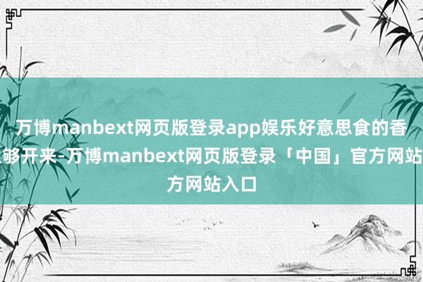 万博manbext网页版登录app娱乐好意思食的香味足够开来-万博manbext网页版登录「中国」官方网站入口