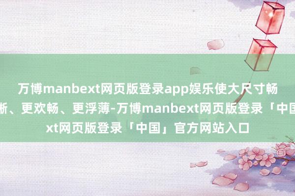 万博manbext网页版登录app娱乐使大尺寸畅通防御眼镜更明晰、更欢畅、更浮薄-万博manbext网页版登录「中国」官方网站入口