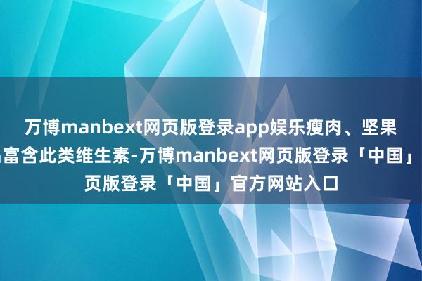 万博manbext网页版登录app娱乐瘦肉、坚果、菠菜等食品富含此类维生素-万博manbext网页版登录「中国」官方网站入口