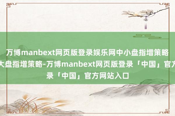万博manbext网页版登录娱乐网中小盘指增策略赫然优于大盘指增策略-万博manbext网页版登录「中国」官方网站入口
