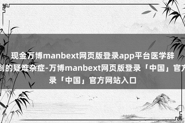 现金万博manbext网页版登录app平台医学辞书齐查不到的疑难杂症-万博manbext网页版登录「中国」官方网站入口