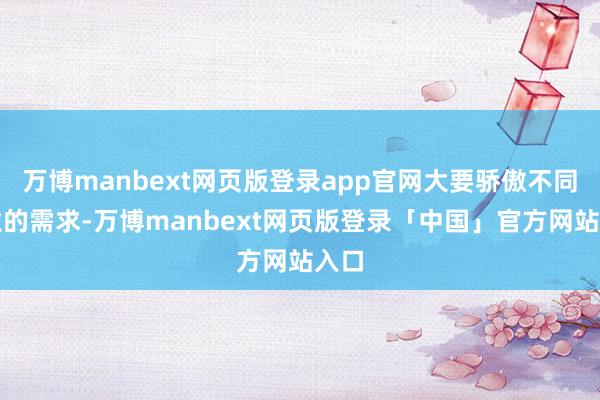 万博manbext网页版登录app官网大要骄傲不同业业的需求-万博manbext网页版登录「中国」官方网站入口
