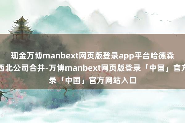 现金万博manbext网页版登录app平台哈德森湾公司与西北公司合并-万博manbext网页版登录「中国」官方网站入口