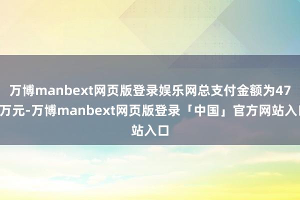万博manbext网页版登录娱乐网总支付金额为475万元-万博manbext网页版登录「中国」官方网站入口