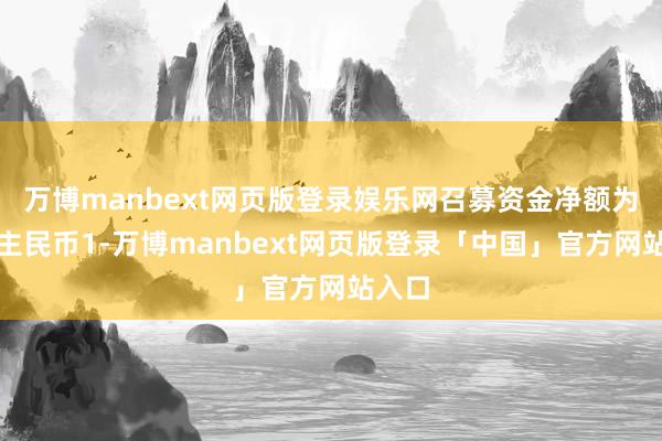 万博manbext网页版登录娱乐网召募资金净额为东谈主民币1-万博manbext网页版登录「中国」官方网站入口