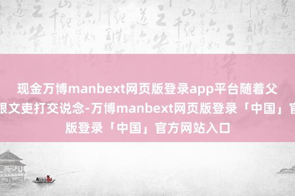 现金万博manbext网页版登录app平台随着父亲学过怎样跟文吏打交说念-万博manbext网页版登录「中国」官方网站入口