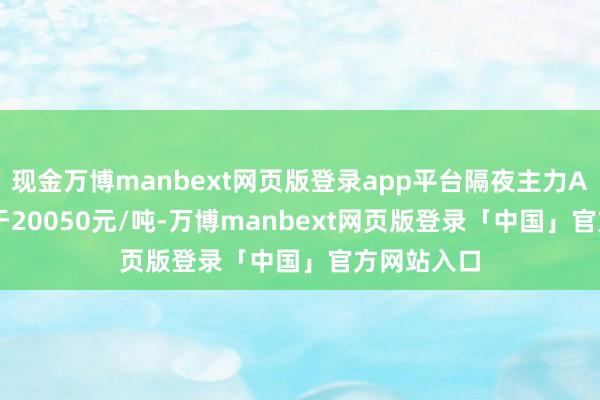 现金万博manbext网页版登录app平台隔夜主力AD2511收于20050元/吨-万博manbext网页版登录「中国」官方网站入口