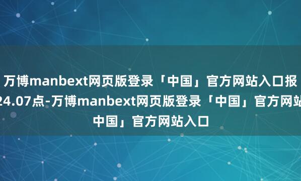 万博manbext网页版登录「中国」官方网站入口报24824.07点-万博manbext网页版登录「中国」官方网站入口
