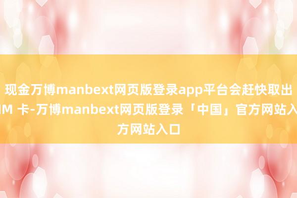 现金万博manbext网页版登录app平台会赶快取出 SIM 卡-万博manbext网页版登录「中国」官方网站入口