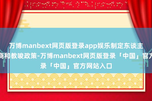万博manbext网页版登录app娱乐制定东谈主才发展磋商和教唆政策-万博manbext网页版登录「中国」官方网站入口
