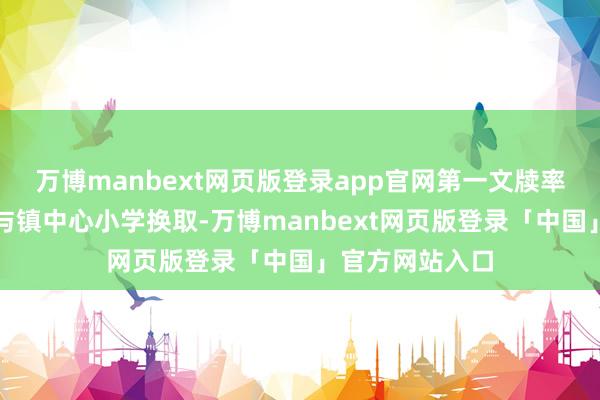 万博manbext网页版登录app官网第一文牍率领选调生主动与镇中心小学换取-万博manbext网页版登录「中国」官方网站入口