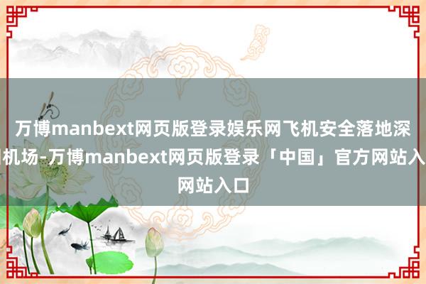 万博manbext网页版登录娱乐网飞机安全落地深圳机场-万博manbext网页版登录「中国」官方网站入口