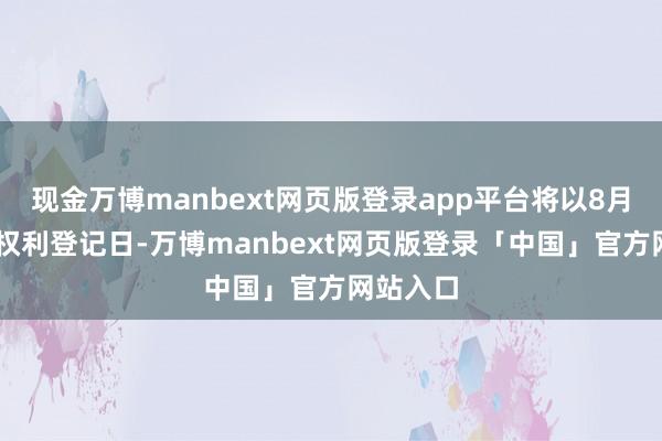 现金万博manbext网页版登录app平台将以8月29日为权利登记日-万博manbext网页版登录「中国」官方网站入口