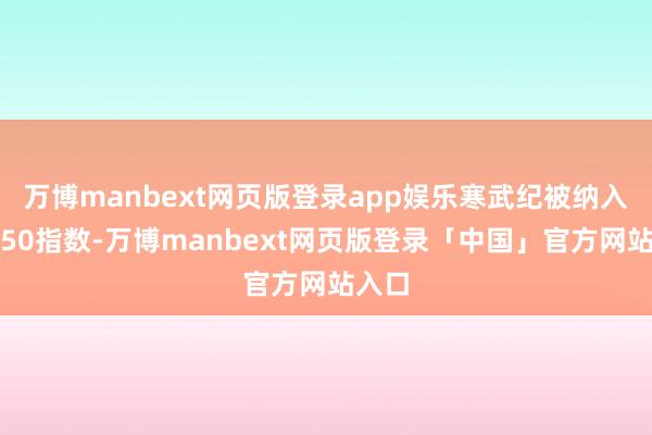 万博manbext网页版登录app娱乐寒武纪被纳入上证50指数-万博manbext网页版登录「中国」官方网站入口